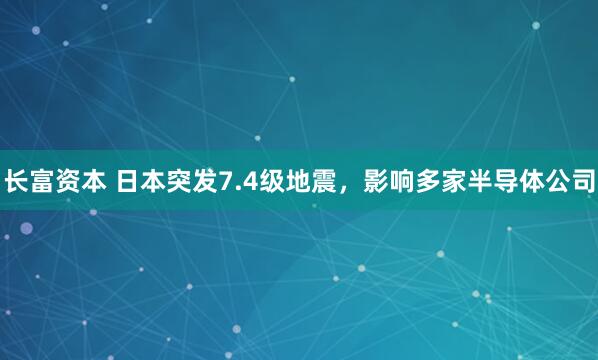 长富资本 日本突发7.4级地震，影响多家半导体公司