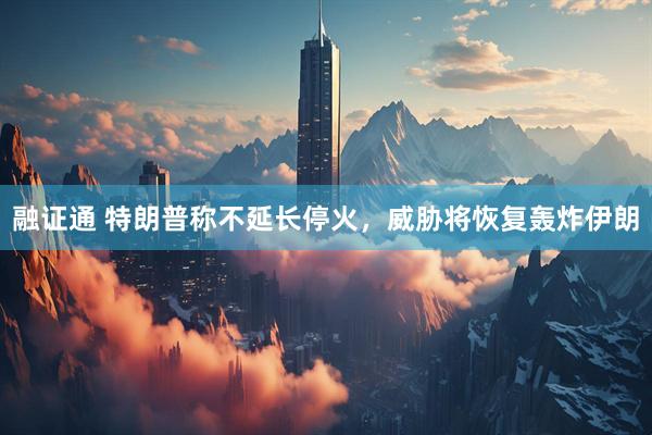 融证通 特朗普称不延长停火，威胁将恢复轰炸伊朗