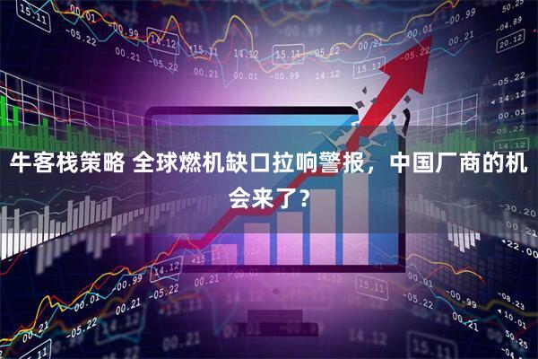 牛客栈策略 全球燃机缺口拉响警报，中国厂商的机会来了？