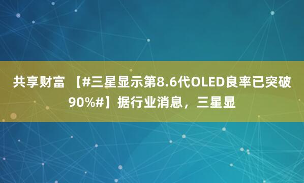 共享财富 【#三星显示第8.6代OLED良率已突破90%#】据行业消息，三星显