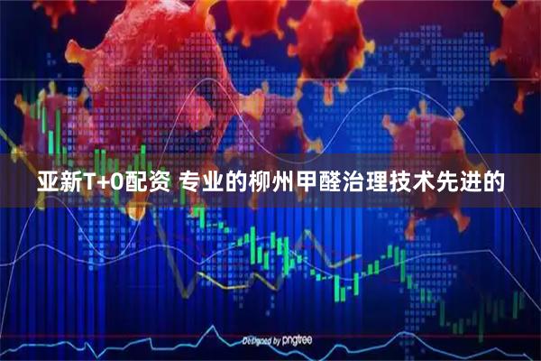 亚新T+0配资 专业的柳州甲醛治理技术先进的
