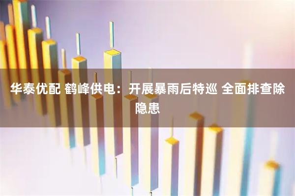 华泰优配 鹤峰供电：开展暴雨后特巡 全面排查除隐患
