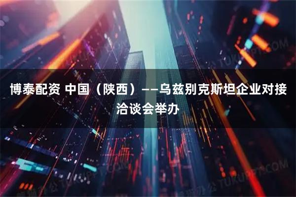 博泰配资 中国（陕西）——乌兹别克斯坦企业对接洽谈会举办