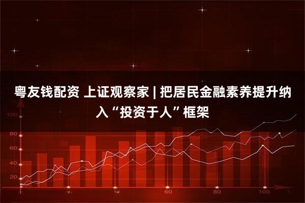 粤友钱配资 上证观察家 | 把居民金融素养提升纳入“投资于人”框架