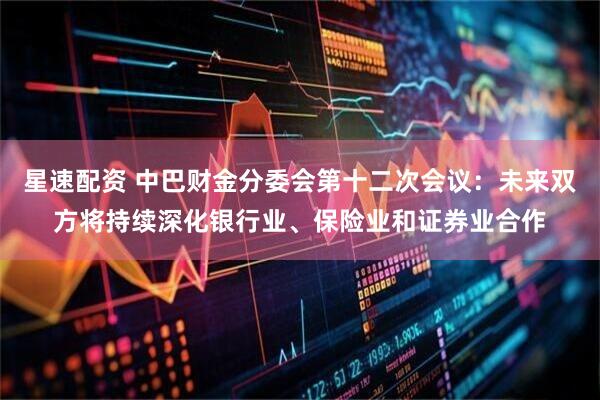 星速配资 中巴财金分委会第十二次会议：未来双方将持续深化银行业、保险业和证券业合作