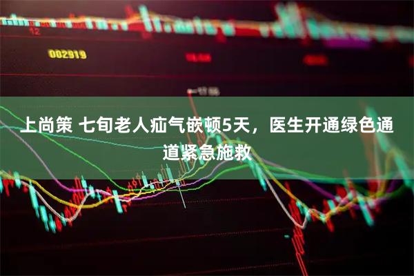 上尚策 七旬老人疝气嵌顿5天，医生开通绿色通道紧急施救