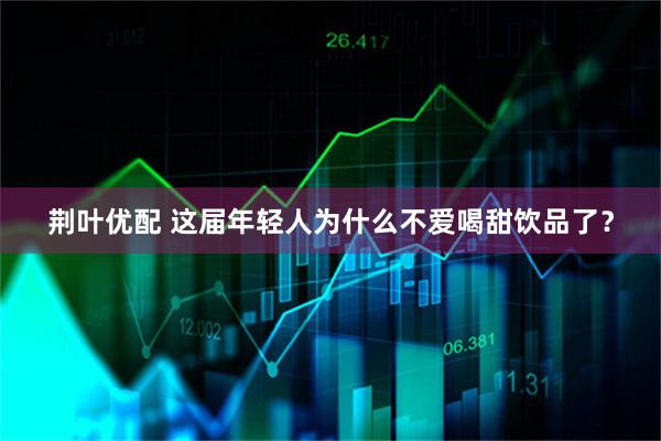 荆叶优配 这届年轻人为什么不爱喝甜饮品了？