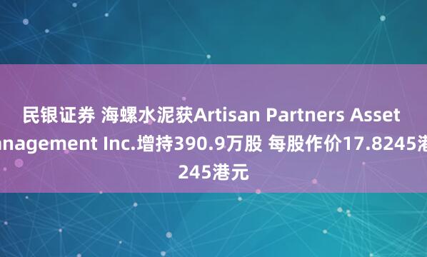 民银证券 海螺水泥获Artisan Partners Asset Management Inc.增持390.9万股 每股作价17.8245港元