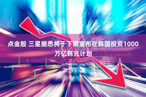 点金股 三星据悉将于下周宣布在韩国投资1000万亿韩元计划