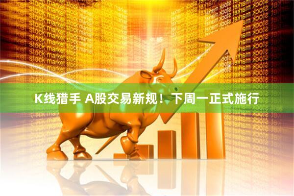 K线猎手 A股交易新规！下周一正式施行