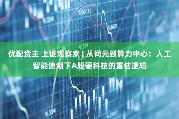 优配货主 上证观察家 | 从词元到算力中心：人工智能浪潮下A股硬科技的重估逻辑