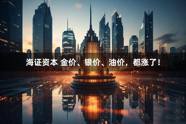 海证资本 金价、银价、油价，都涨了！