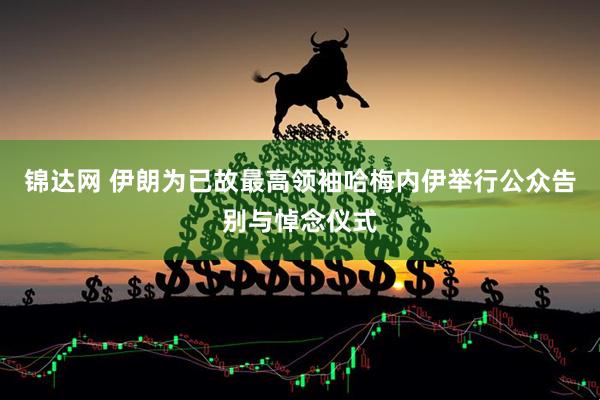锦达网 伊朗为已故最高领袖哈梅内伊举行公众告别与悼念仪式
