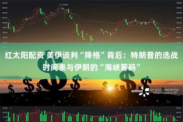红太阳配资 美伊谈判“降格”背后：特朗普的选战时间表与伊朗的“海峡筹码”