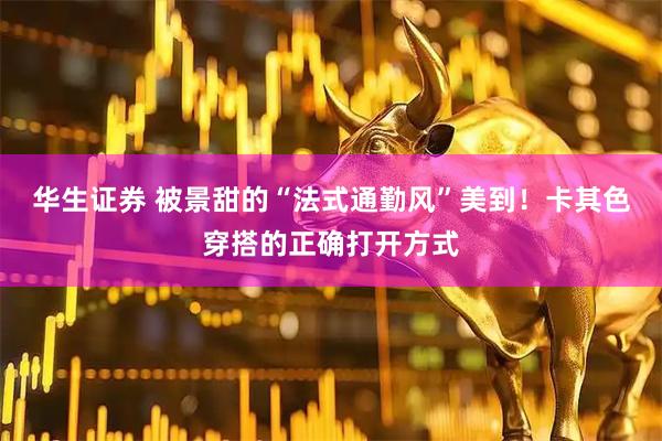 华生证券 被景甜的“法式通勤风”美到！卡其色穿搭的正确打开方式
