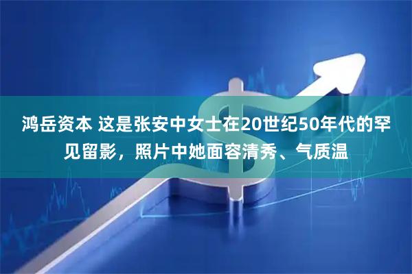 鸿岳资本 这是张安中女士在20世纪50年代的罕见留影，照片中她面容清秀、气质温