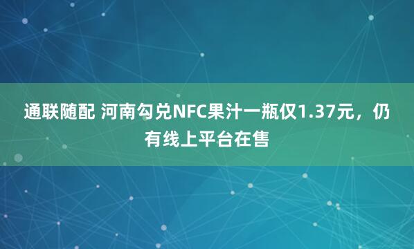 通联随配 河南勾兑NFC果汁一瓶仅1.37元，仍有线上平台在售