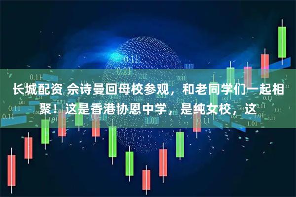 长城配资 佘诗曼回母校参观，和老同学们一起相聚！这是香港协恩中学，是纯女校，这