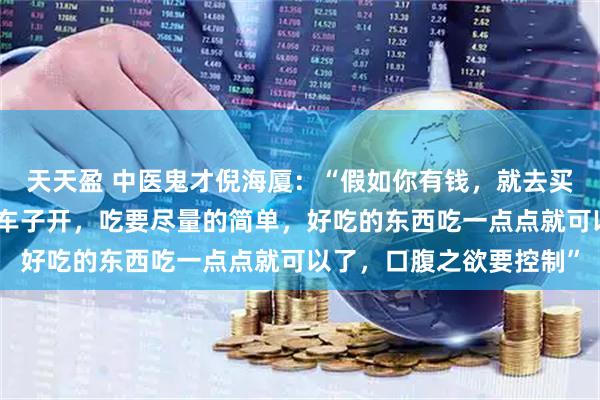 天天盈 中医鬼才倪海厦：“假如你有钱，就去买好看的衣服穿，买好的车子开，吃要尽量的简单，好吃的东西吃一点点就可以了，口腹之欲要控制”
