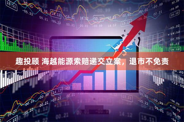 趣投顾 海越能源索赔递交立案，退市不免责