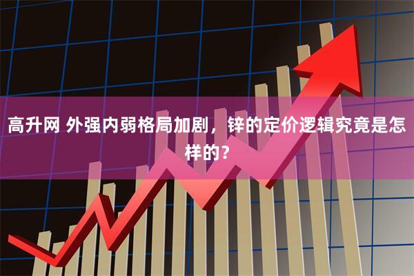 高升网 外强内弱格局加剧，锌的定价逻辑究竟是怎样的？
